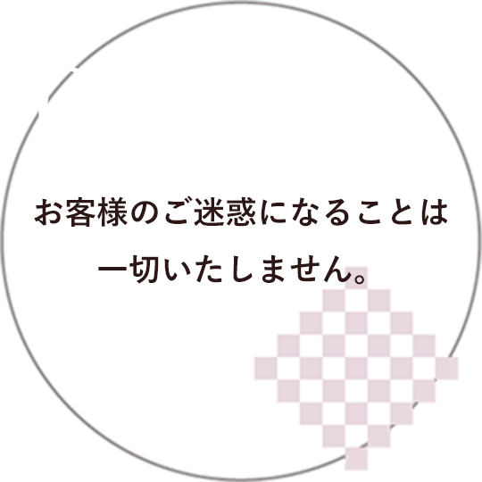 01 お客様のご迷惑になることは一切いたしません。